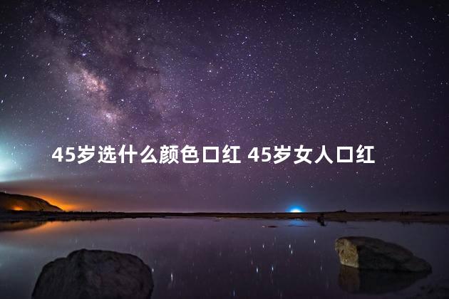 45岁选什么颜色口红 45岁女人口红颜色怎么选